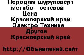 Породам шуруповерт метабо ( сетевой) › Цена ­ 5 000 - Красноярский край Электро-Техника » Другое   . Красноярский край